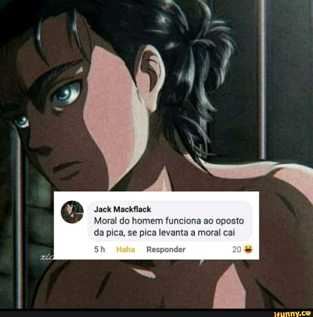 Jack Mackflack
Moral do homem funciona ao oposto da pica, se pica levanta a moral cai
Responder