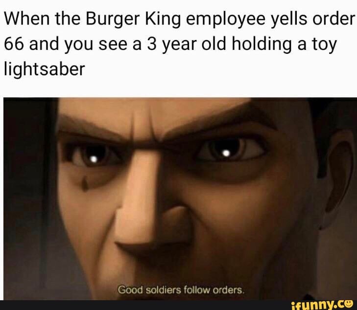When the Burger King employee yells order
66 and you see a 3 year old holding a toy
lightsaber
Good soldiers follow orders.