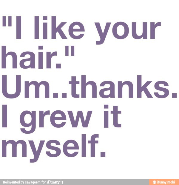 "I like your
hair.
Um..thanks.
I grew it
myself.