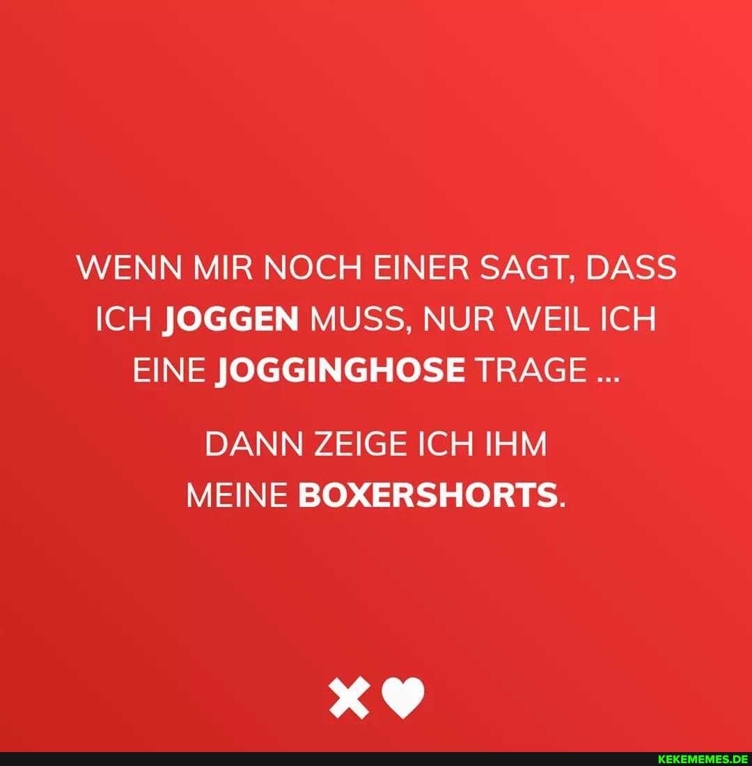 WENN MIR NOCH EINER SAGT, DASS ICH JOGGEN MUSS, NUR WEIL ICH EINE JOGGINGHOSE TRAGE
DANN ZEIGE ICH IHM MEINE BOXERSHORTS.