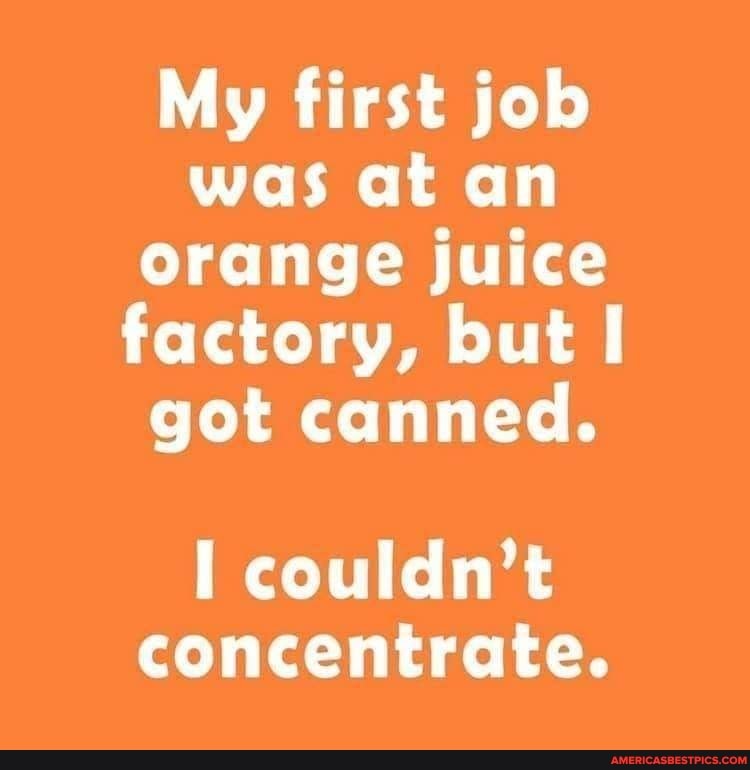 My first job was at an orange juice factory, but got canned. couldn't concentrate. America’s