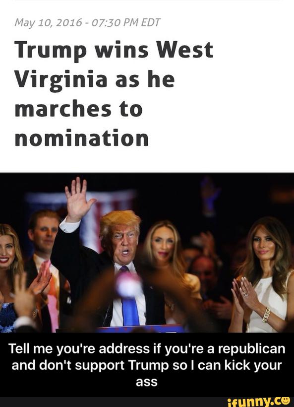 Trump wins West
Virginia as he
marches to
nomination
Tell me you‘re address if you're a republican
and don't support Trump so I can kick your
ass - Tell me you're address if you're a republican and don't support Trump so I can kick your ass