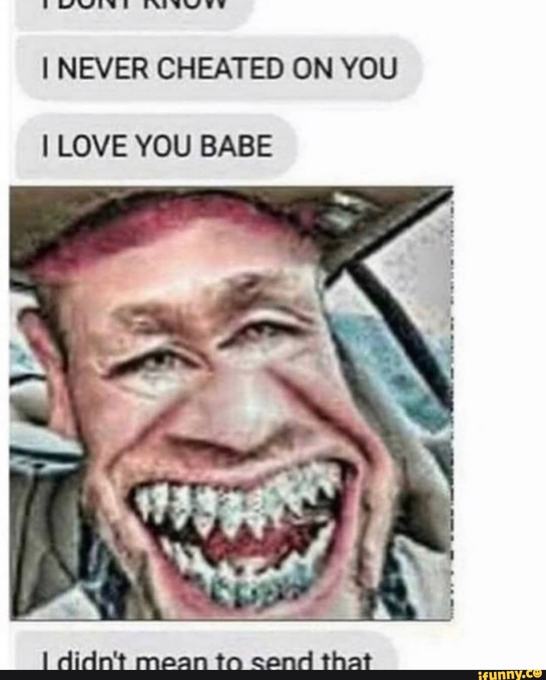 I NEVER CHEATED ON YOU
I LOVE YOU BABE
didn't mean to cand that