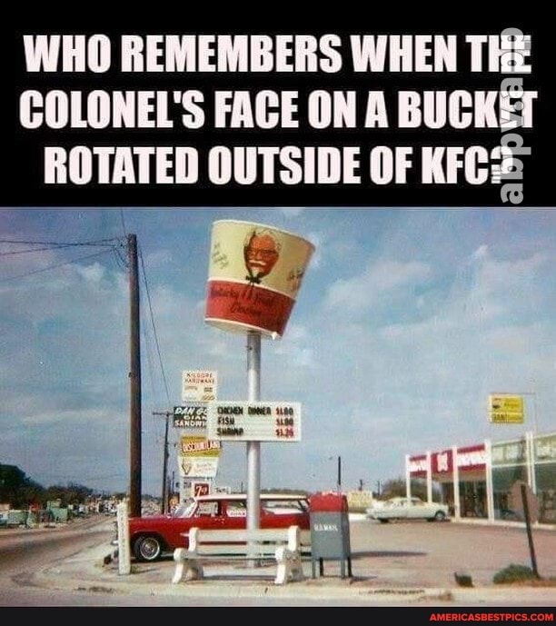 WHO REMEMBERS WHEN THE COLONEL'S FACE ON A BUCKET
OUTSIDE OF