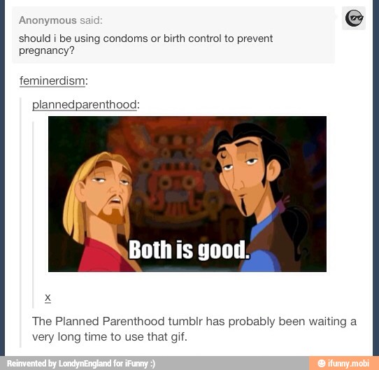 Anonymous
e
should i be using condoms or birth control to prevent
pregnancy?
feminerdism:
plannedparenthood:
a
Both is good:
The Planned Parenthood tumblr has probably been waiting a
very long time to use that gif.