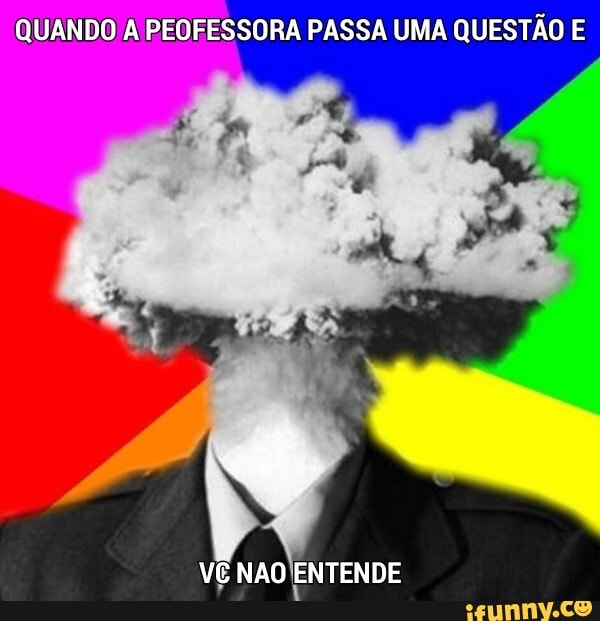 QUANDO/A PEOFESSORA PASSA UMA QUESTÃO E
VE NAO ENTENDE