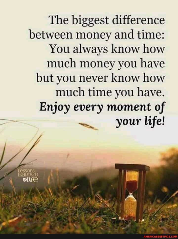 The biggest difference between money and time:
You always know how
much money you have
but you never know how much time you have.
Enjoy every moment of
LESSOnS
your life!