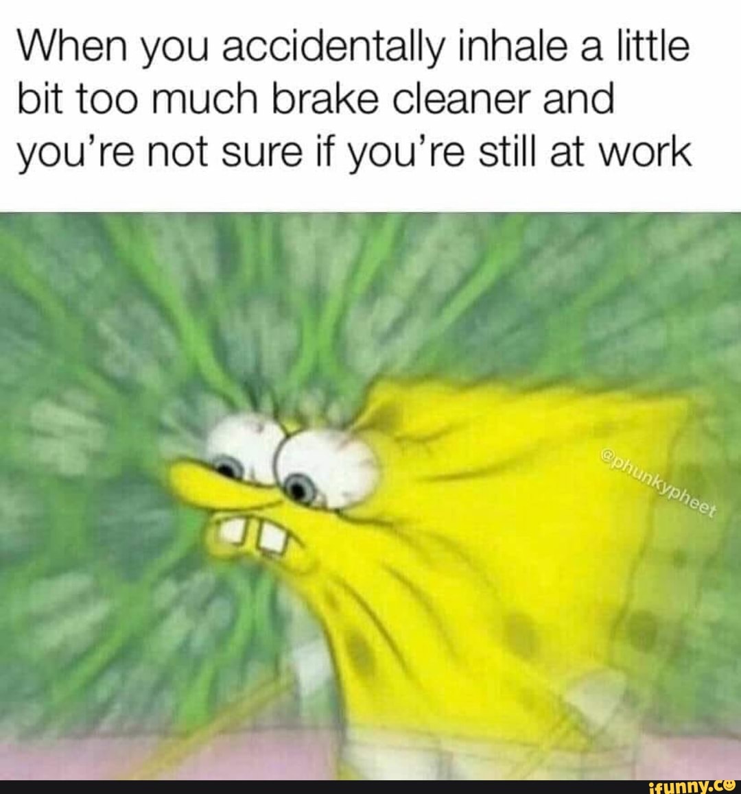 When you accidentally inhale a little bit too much brake cleaner and