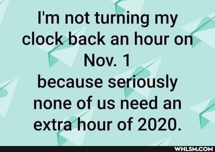 I'm not turning my clock back an hour on
Nov. 1 because seriously none of us need an extra hour of 2020.