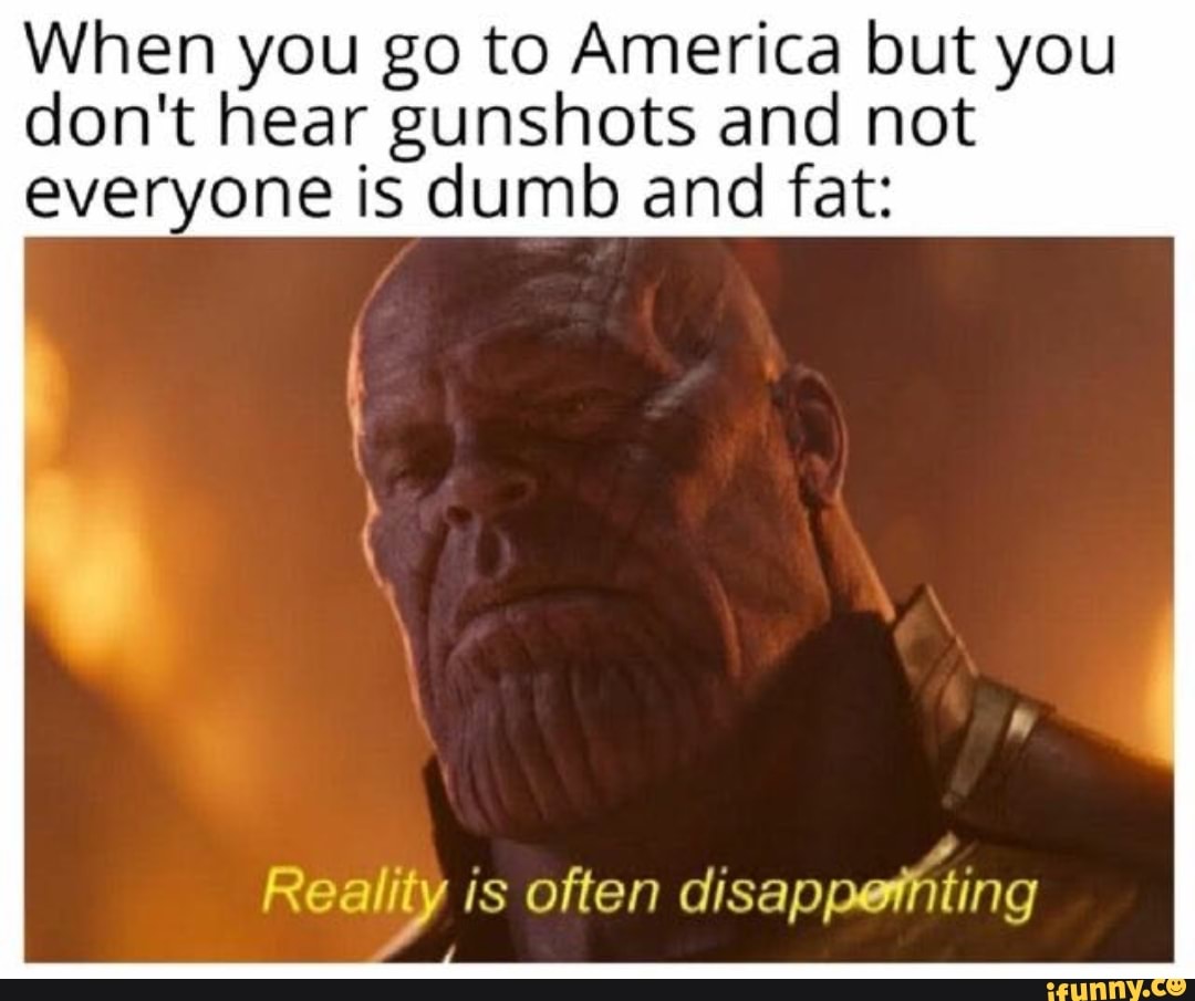 When you go to America but you don't hear gunshots and not everyone is dumb and fat:
Reality is often disappethting
