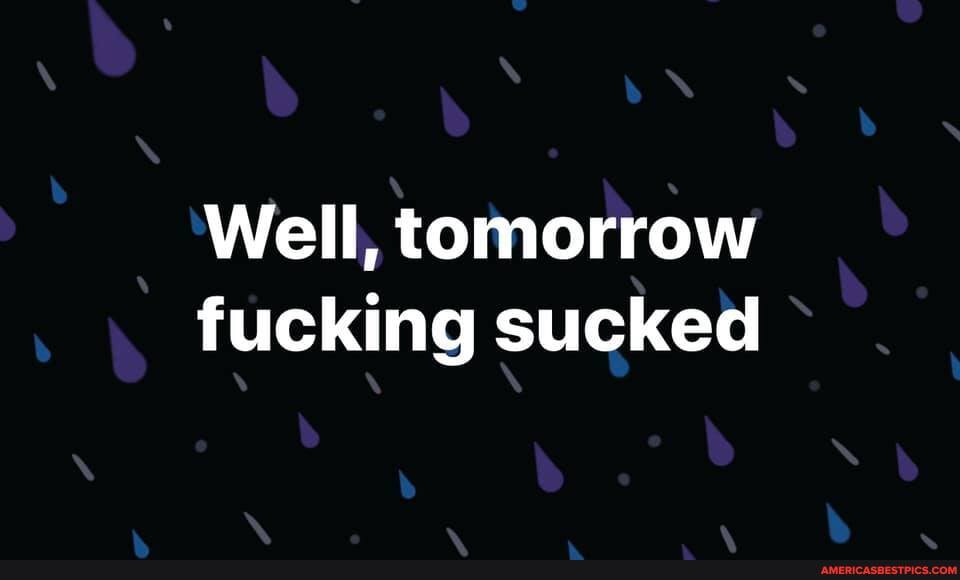Well, tomorrow fucking sucked