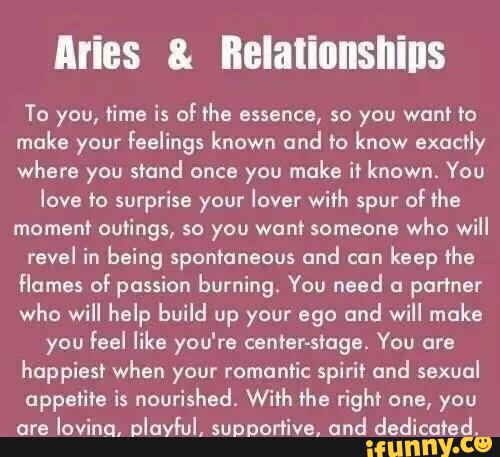 Aries & Relationsnins
To you, time is of the essence, so you want to
make your feelings known und to know exactly
where you stand once you make ir known. You
love to surprise your lover with spur of the
moment outings, so you want someone
who will
revel in being spontaneous and can
keep the
flames of passion burning. You need a partner
who will help build up your ego and will make
you feel like you‘re centsr-slogei You are
happiest when your romantic spirit cmd sexual
appetite is nourishsdi With the right one, you
are
loving. Dlayiul, supportive. und dedicated.