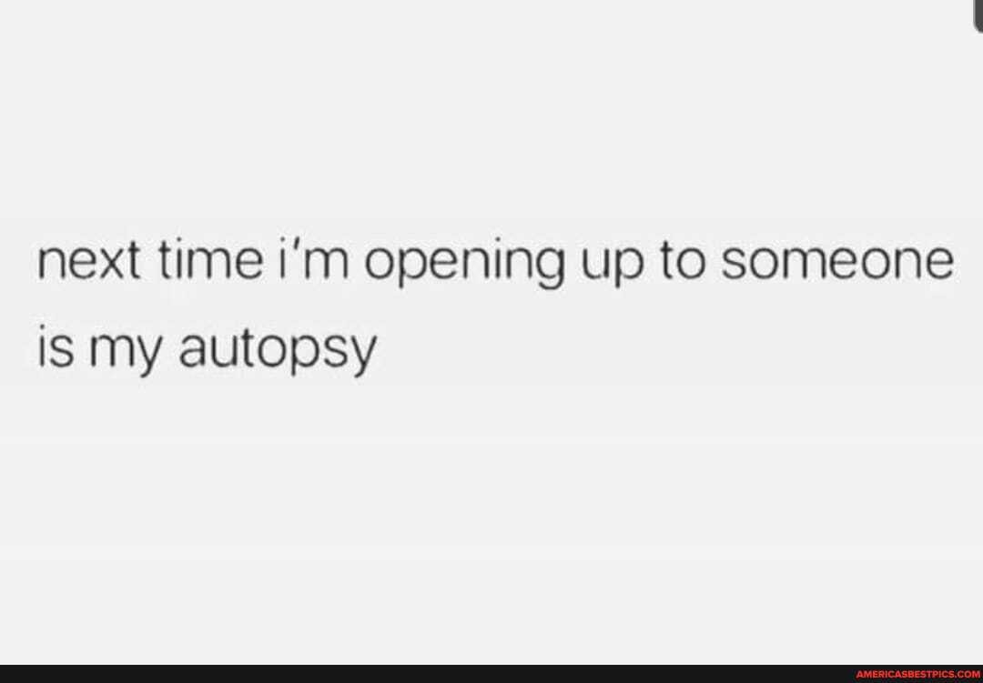 next time i'm opening up to someone is my autopsy
