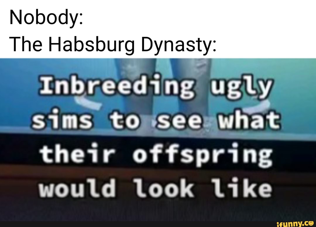 Nobody The Habsburg Dynasty Inbreeding ugly Sims to see what their