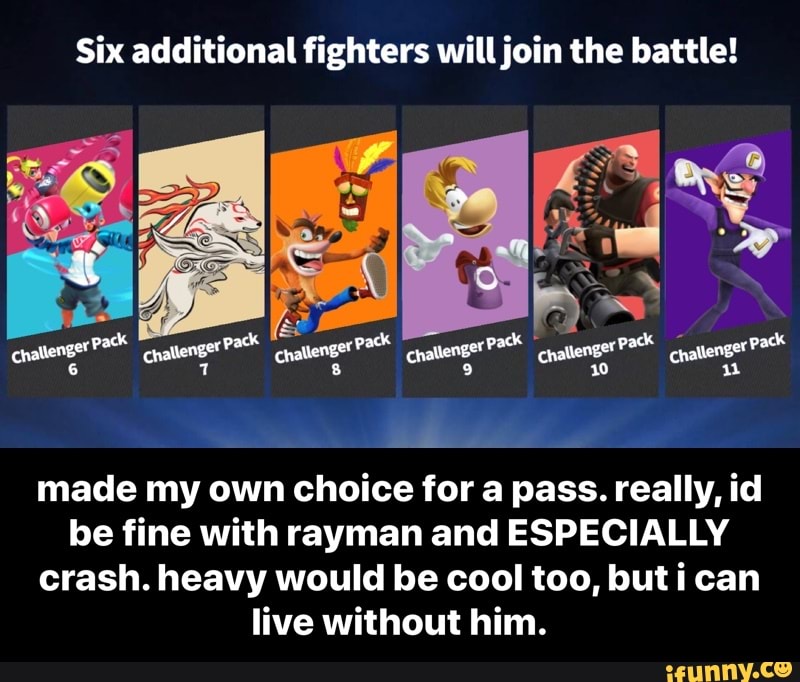 Six additional fighters will join the battle!
made my own choice for a pass. really, id
be fine with rayman and ESPECIALLY
crash. heavy would be cool too, but i can
live without him. - made my own choice for a pass. really, id be fine with rayman and ESPECIALLY crash. heavy would be cool too, but i can live without him.