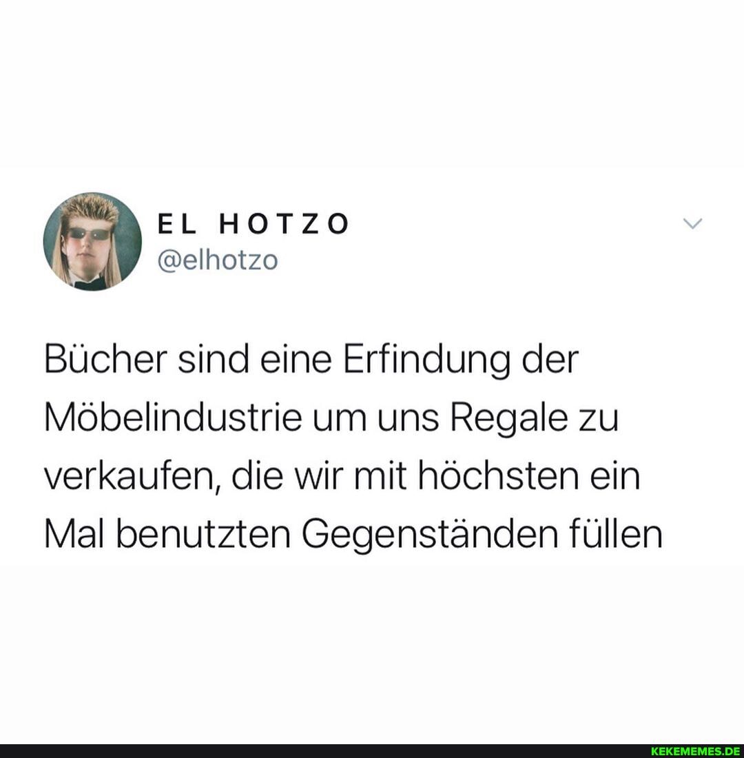EL HOTZO
Bücher sind eine Erfindung der
Möbelindustrie um uns Regale zu verkaufen, die wir mit höchsten ein
Mal benutzten Gegenständen füllen