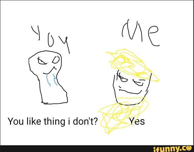 Me
You like thing i don't? YA Ye