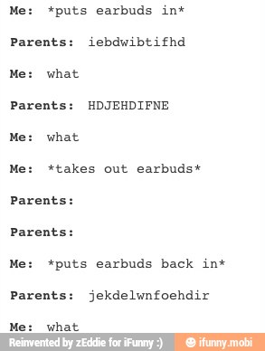 Me: *puts earbuds in*
Parents: iebdwibtifhd
Parents: HDJEHDIFNE
Me: *takes out earbuds*
Parents:
Me: *puts earbuds back in*
Parents: jekdelwnfoehdir