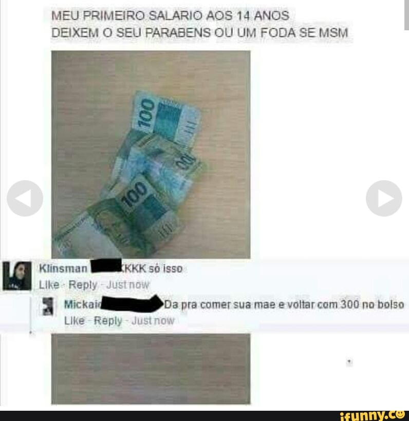 MEU PRIMEIRO SALARIO AOS 14 ANOS
Like
Reply
Justnow
nick;
RO = pra comer sua mas e voltar com 300 no bolso
Like
Reply
Justnow
