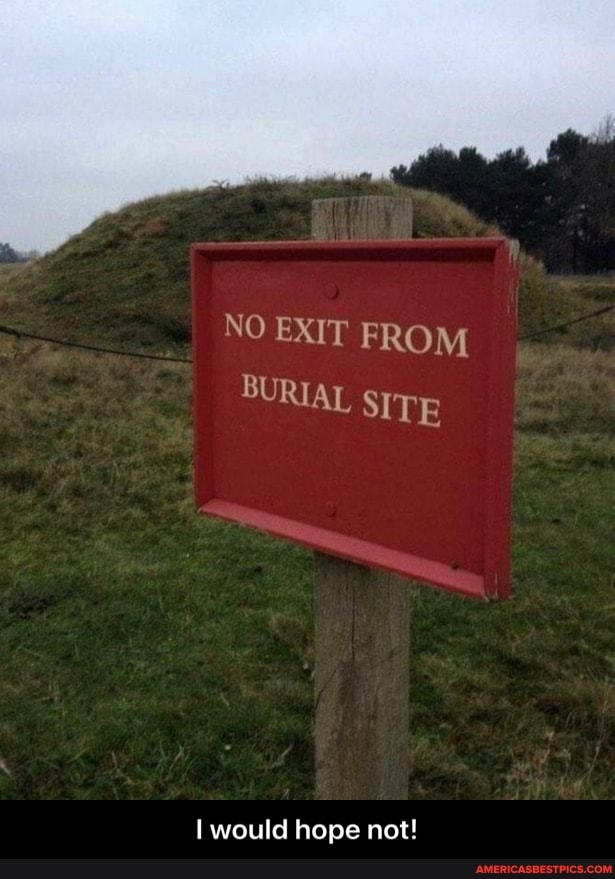 NO EXIT FROM BURIAL SITE
would hope not! - I would hope not!