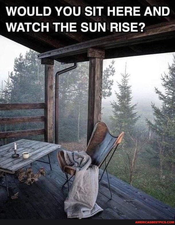 WOULD YOU SIT HERE AND WATCH THE SUN RISE?