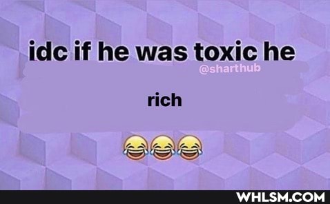 idc if he was toxic he rich