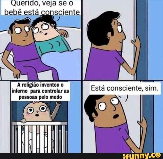 Querido, veja se o
A religião inventou o
inferno para controlar as
Está consciente, sim.
pessoas pelo medo y)