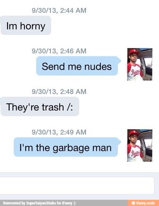 Im horny
Send me nudes
They're trash I'm the garbage man