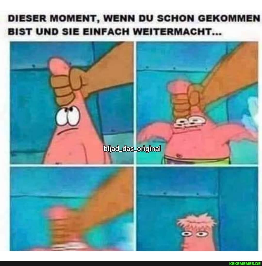 DIESER MOMENT, WENN DU SCHON GEKOMMEN BIST UND SIE EINFACH WEITERMACHT...
bljad_dastoriginal