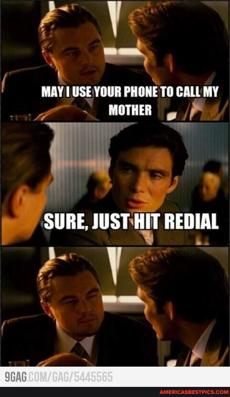 MAY USE YOUR PHONE TO CALL MY MOTHER
SURE, JUST HIT REDIAL