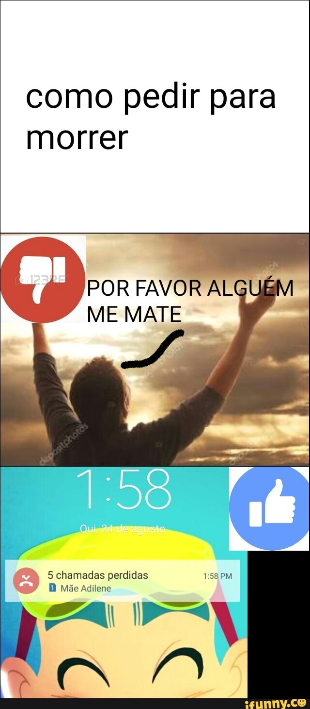 como pedir para
morrer
POR FAVOR ALGUE
ME MATE
