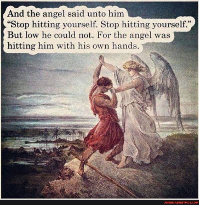And the angel said unto him
"Stop hitting yourself. Stop hitting yourself."
But low he could not. For the angel was hitting him with his own hands.