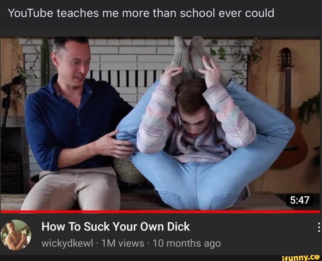 YouTube teaches me more than school ever could How To Suck Your Own Dick  wickydkewl views 10 months ago - iFunny