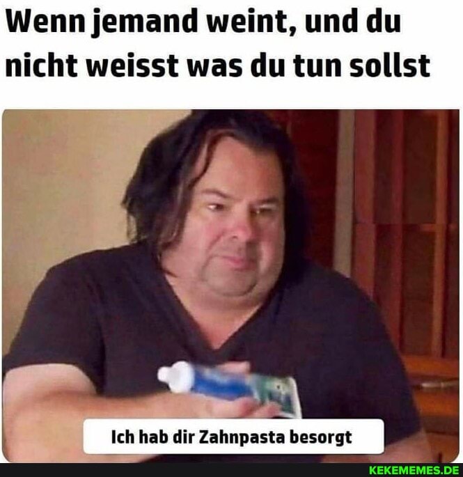 Wenn jemand weint, und du nicht weisst was du tun sollst
Ich hab dir Zahnpasta besorgt