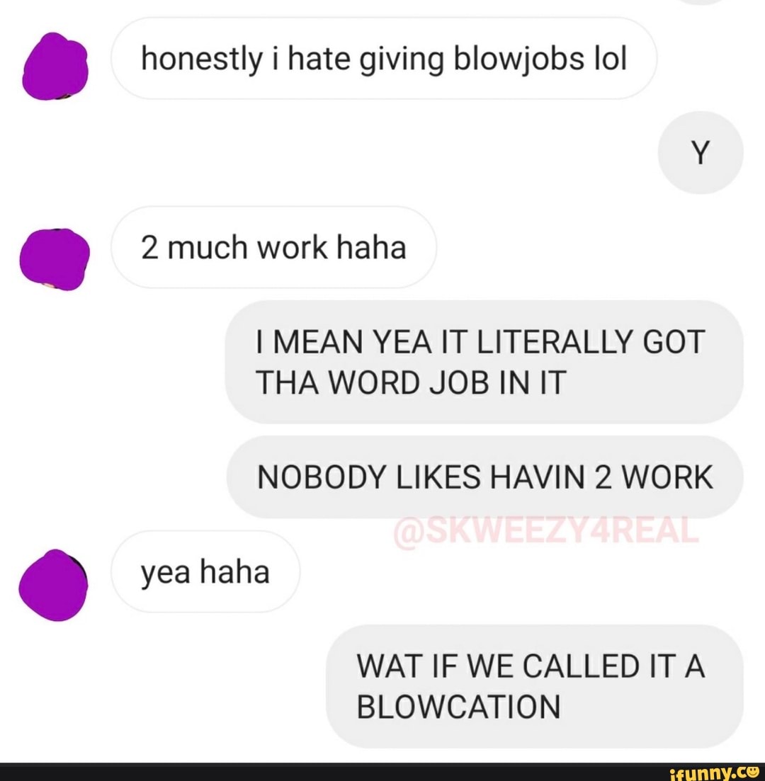 Honestly i hate giving blowjobs lol 2 much work haha I MEAN YEA IT  LITERALLY GOT