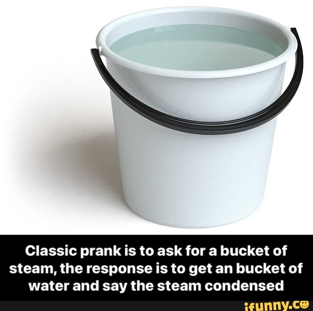 Classic prank is to ask for a bucket of steam, the response is to get