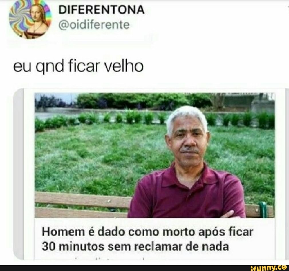 Ra DIFERENTONA
¢ @oidiferente
eu qnd ficar velho
ayn)
áudio
como morto após ficar
30 minutos sem reclamar de nada