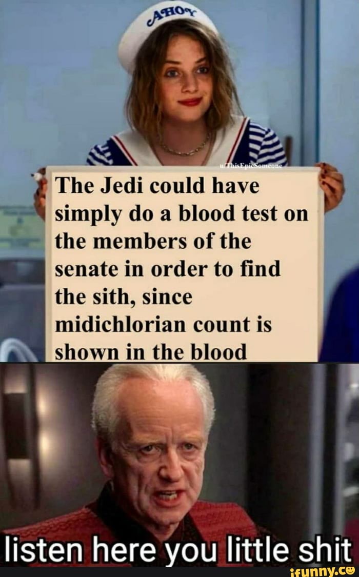 could
have
simply do a blood test on
the members of the
senate in order to find
the sith, since
midichlorian count is
shown in the blood
listen here you little shit