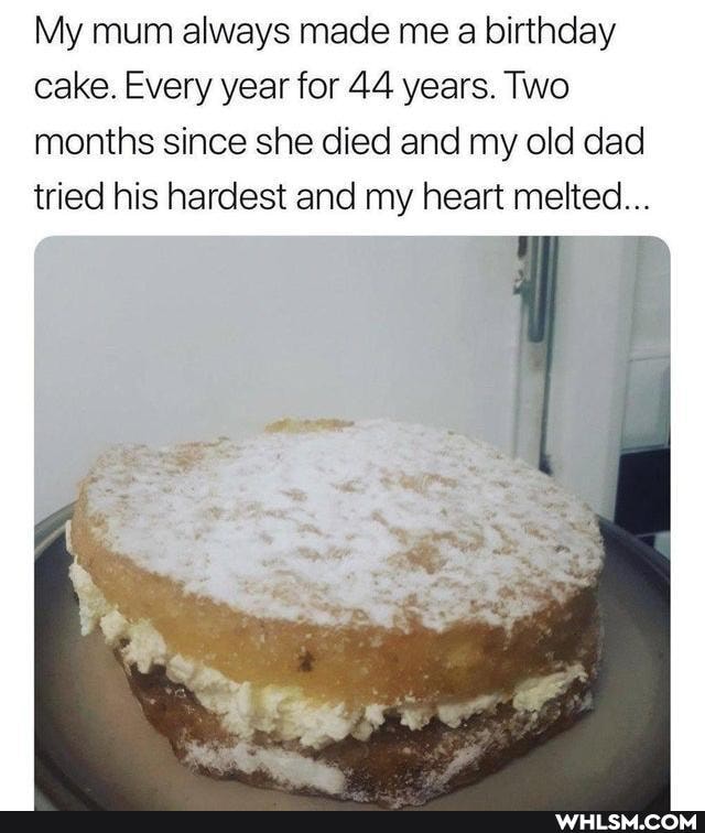 My mum always made me a birthday cake. Every year for 44 years. Two months since she died and my old dad tried his hardest and my heart melted...