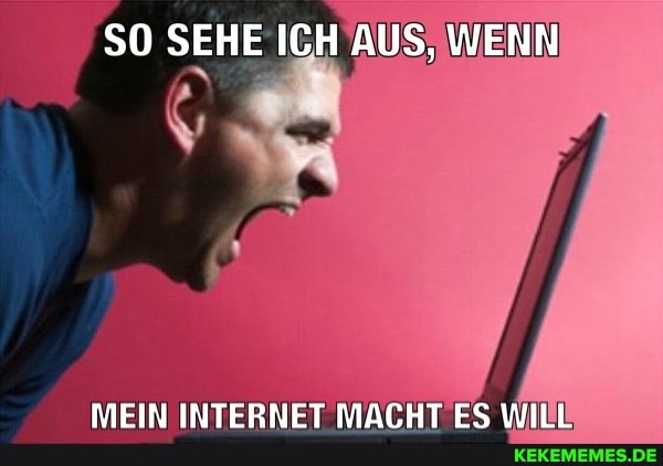 SO SEHE ICH AUS, WENN
MEIN INTERNET MACHT ES WILL