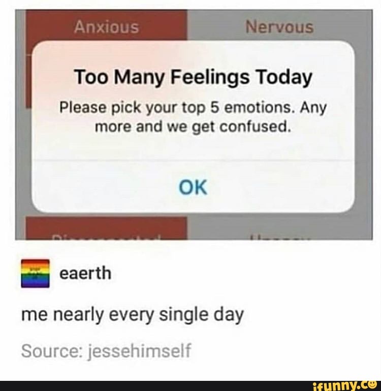 Too Many Feelings Today
Please pick your top 5 emotions. Any
more and we get confused.
me nearly every single day
Source: jessehimself