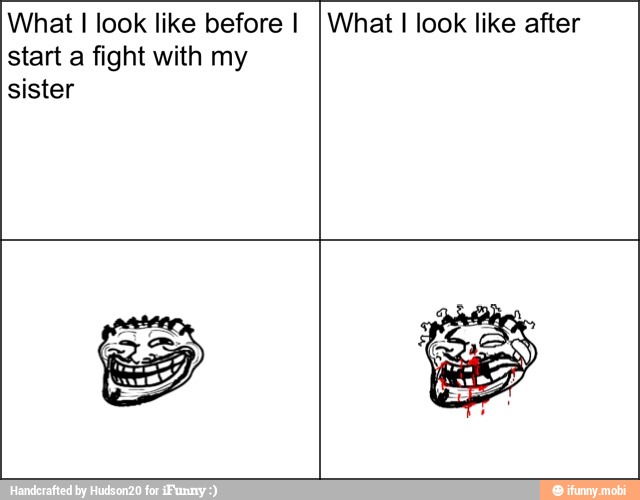 What I look like before I_I What I look like after
start a fight with my
sister