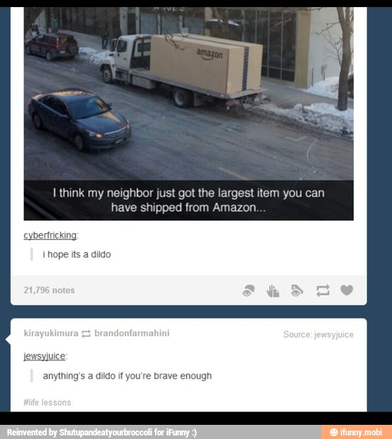 I think my neighbor just got the largest item you can
have shipped from Amazon
's a dildo if you're brave enough