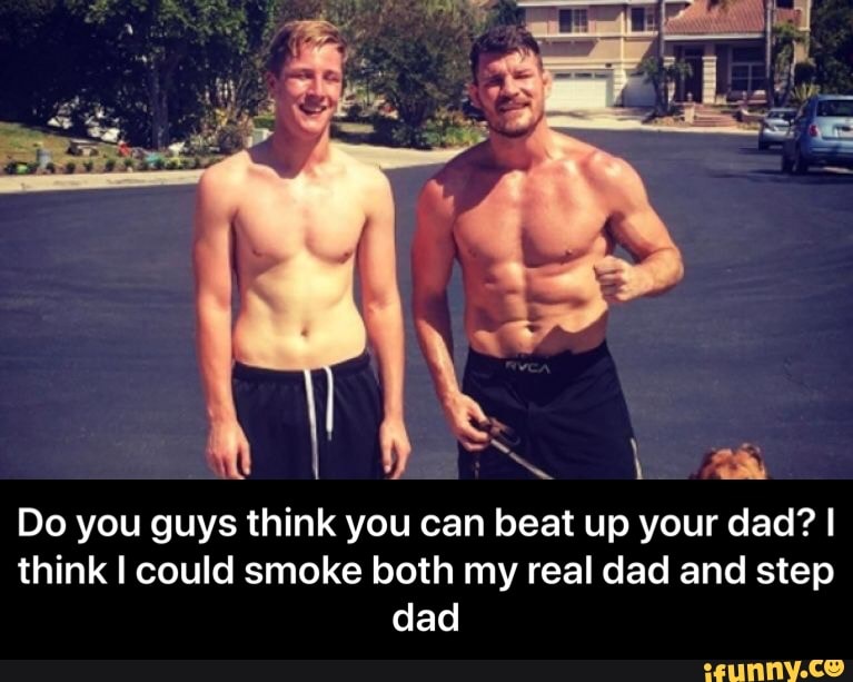 Do You Guys Think You Can Beat Up Your Dad I Think I Could Smoke Both My Real Dad And Step Dad