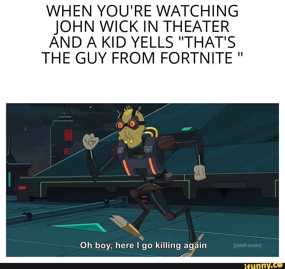 WHEN YOU'RE WATCHING JOHN WICK IN THEATER AND A KID YELLS "THAT'S THE GUY FROM FORTNITE "
Oh boy, here Igo killing again
