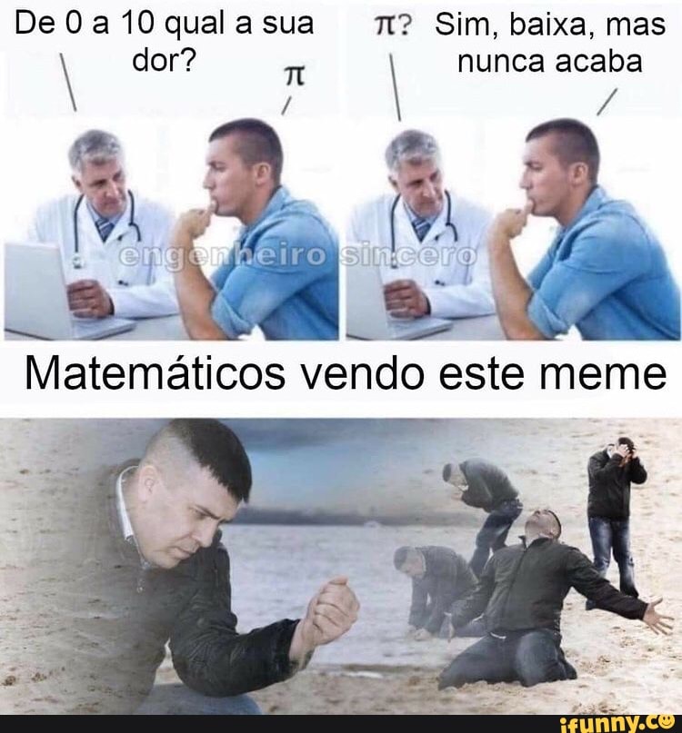 De0afOqualasua Sim, baixa, mas dor? I nunca acaba
Matemáticos vendo este meme