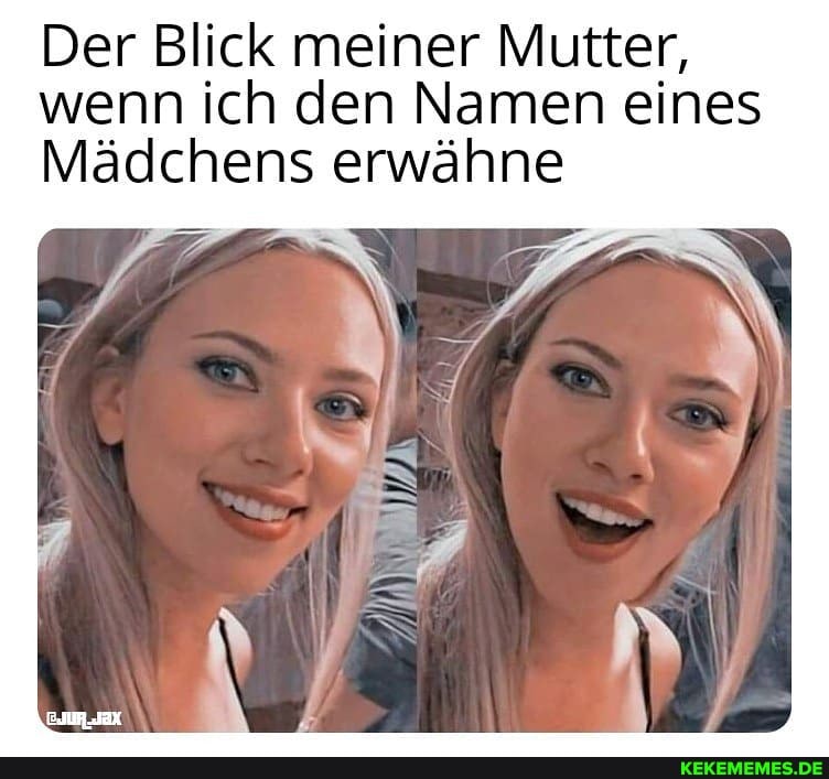 Der Blick meiner Mutter, wenn ich den Namen eines
Mädchens erwähne
