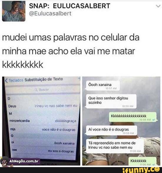 mudei umas palavras no celular da
minha mae acho ela vai me matar
[X Teclados Substituição
I Ooh xanaina
trineu ve nao sabe nem eu.