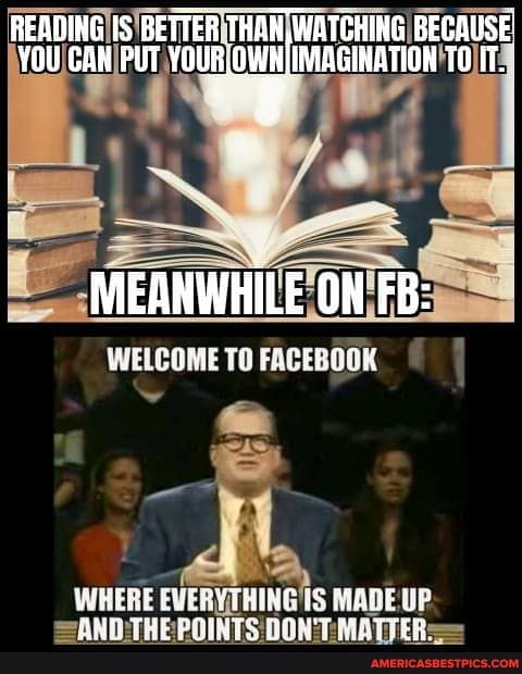 READING IS BETTER THAN, WATCHING BECAUSE YOU GAH PUT YOUR OWylMAGINATION TOTT.
MEANWHILE ON FB:
WELCOME TO FACEBOOK
WHERE YY THING IS MADE IP ANG TRE POINTS :DON'T: MATTES,