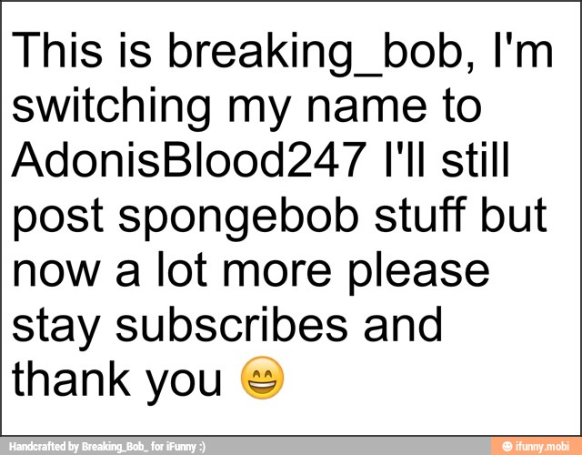 This is breaking bob, I'm
switching my name to
AdonisBlood247 I'll still
post spongebob stuff but
now a lot more please
stay subscribes and
thank you